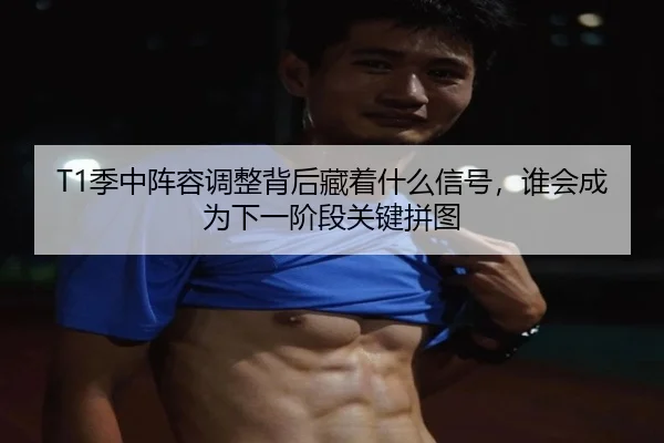 T1季中阵容调整背后藏着什么信号，谁会成为下一阶段关键拼图